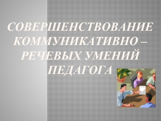 Совершенствование Коммуникативно –речевых умений педагога