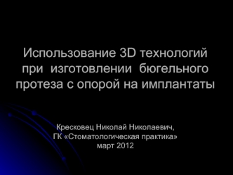 Использование 3D технологий при  изготовлении  бюгельного протеза с опорой на имплантатыКресковец Николай Николаевич,ГК Стоматологическая практикамарт 2012