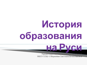 История образования на РусиПрезентацию составила учитель нач.классовМБОУ СОШ-1: Моралёва Светлана Вячеславовна