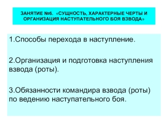 1.Способы перехода в наступление.

2.Организация и подготовка наступления взвода (роты).

3.Обязанности командира взвода (роты) по ведению наступательного боя.