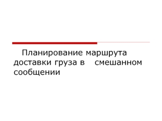 Планирование маршрута 	доставки груза в 	смешанном сообщении