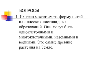 ВОПРОСЫ
1. Их тело может иметь форму нитей или плоских листовидных образований. Они могут быть одноклеточными и многоклеточными, наземными и водными. Это самые древние растения на Земле.