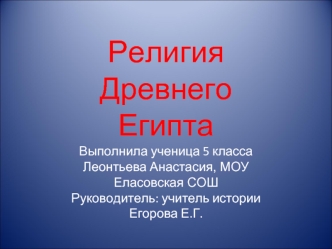 Религия Древнего ЕгиптаВыполнила ученица 5 класса Леонтьева Анастасия, МОУ Еласовская СОШ Руководитель: учитель истории Егорова Е.Г.