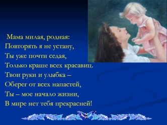 Мама милая, родная:
Повторять я не устану,
Ты уже почти седая,
Только краше всех красавиц.
Твои руки и улыбка –
Оберег от всех напастей,
Ты – мое начало жизни,
В мире нет тебя прекрасней!