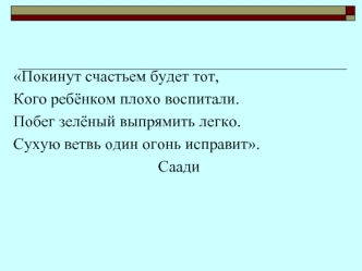 Покинут счастьем будет тот,
Кого ребёнком плохо воспитали.
Побег зелёный выпрямить легко.
Сухую ветвь один огонь исправит.
								Саади