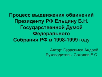 Процесс выдвижения обвинений Президенту РФ Ельцину Б.Н. Государственной Думой Федерального 
Собрания РФ в 1998-1999 году

Автор: Герасимов Андрей
Руководитель: Соколов Е.С.