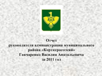 Отчетруководителя администрации муниципального района Корткероссский Гончаренко Василия Анатольевичаза 2011 год