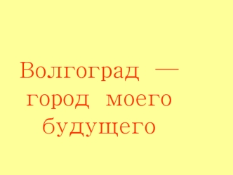 Волгоград  —город  моего  будущего