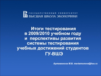 Итоги тестирования в 2009/2010 учебном году и  перспективы развития системы тестирования учебных достижений студентов
	 ГУ-ВШЭ 

					Артамонова М.В. martamonova@hse.ru