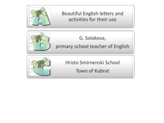 Beautiful English letters and activities for their use G. Solakova, primary school teacher of English Hristo Smirnenski School Town of Kubrat.