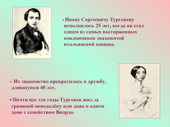 Их знакомство превратилось в дружбу, длившуюся 40 лет.
 
 Почти все эти годы Тургенев жил за границей неподалёку или даже в одном доме с семейством Виардо.