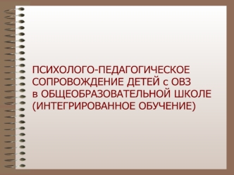 ПСИХОЛОГО-ПЕДАГОГИЧЕСКОЕ
СОПРОВОЖДЕНИЕ ДЕТЕЙ с ОВЗ
в ОБЩЕОБРАЗОВАТЕЛЬНОЙ ШКОЛЕ
(ИНТЕГРИРОВАННОЕ ОБУЧЕНИЕ)