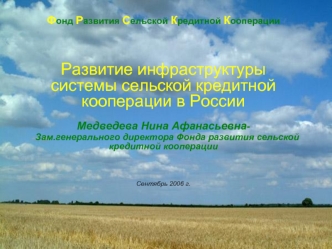 Фонд Развития Сельской Кредитной Кооперации



Развитие инфраструктуры  системы сельской кредитной кооперации в России
 

Медведева Нина Афанасьевна-
   Зам.генерального директора Фонда развития сельской кредитной кооперации




Сентябрь 2006 г.