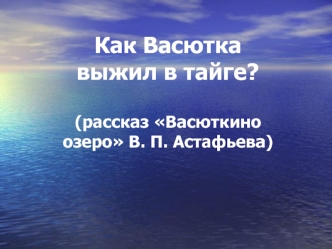 Как Васютка выжил в тайге?(рассказ Васюткино озеро В. П. Астафьева)