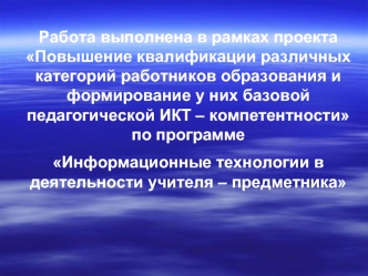 Работа выполнена в рамках проекта Повышение квалификации различных категорий работников образования и формирование у них базовой педагогической ИКТ – компетентности по программе 
Информационные технологии в деятельности учителя – предметника