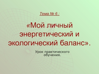 Тема № 6 :Мой личный энергетический и экологический баланс.