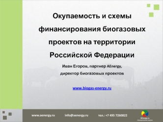 Окупаемость и схемы финансирования биогазовых проектов на территорииРоссийской Федерации
Иван Егоров, партнер AEnergy,
директор биогазовых проектов

www.biogas-energy.ru