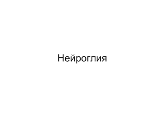 Нейроглия. Нервная ткань, нейроглиальная система