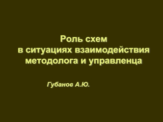 Роль схем 
в ситуациях взаимодействия методолога и управленца



					Губанов А.Ю.