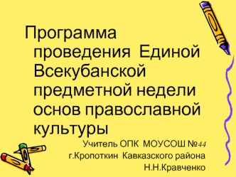 Программа проведения  Единой Всекубанской  предметной недели основ православной культуры
Учитель ОПК  МОУСОШ №44
г.Кропоткин  Кавказского района
Н.Н.Кравченко