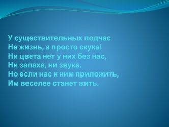 У существительных подчасНе жизнь, а просто скука!Ни цвета нет у них без нас,Ни запаха, ни звука.Но если нас к ним приложить, Им веселее станет жить.