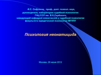 Ф.С. Сафуанов,  проф., докт. психол. наук, руководитель лаборатории судебной психологии    ГНЦ ССП им. В.П.Сербского,заведующий кафедрой клинической и судебной психологии  факультета юридической психологии МГППУПсихология неонатицида Москва, 26 июня 2012