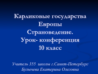 Карликовые государства ЕвропыСтрановедение.Урок- конференция10 классУчитель 355  школы г.Санкт-ПетербургБулычева Екатерина Олеговна