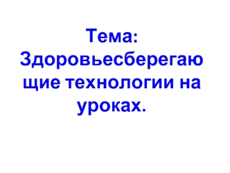 Тема: Здоровьесберегающие технологии на уроках.