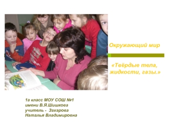 1 а класс МОУ СОШ 1 имени В.Я.Шишкова учитель - Захарова Наталья Владимировна Окружающий мир Твёрдые тела, жидкости, газы.