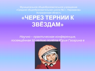 ЧЕРЕЗ ТЕРНИИ К ЗВЁЗДАМНаучно – практическая конференция, посвящённая 50-летию полёта Юрия Гагарина в космос