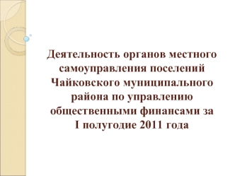 Деятельность органов местного самоуправления поселений Чайковского муниципального района по управлению общественными финансами за       I полугодие 2011 года