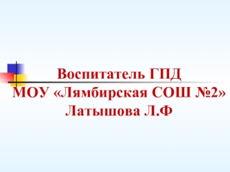 Воспитатель ГПДМОУ Лямбирская СОШ №2Латышова Л.Ф