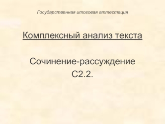 Государственная итоговая аттестация

Комплексный анализ текста 

Сочинение-рассуждение 
С2.2.