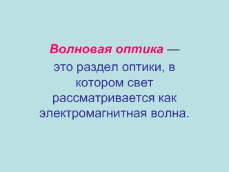 Волновая оптика — 
это раздел оптики, в котором свет рассматривается как электромагнитная волна.