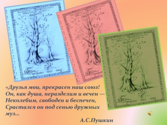 Друзья мои, прекрасен наш союз!
Он, как душа, неразделим и вечен —
Неколебим, свободен и беспечен,
Срастался он под сенью дружных муз…
А.С.Пушкин