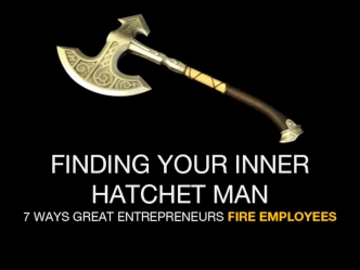 FINDING YOUR INNER HATCHET MAN
7 WAYS GREAT ENTREPRENEURS FIRE EMPLOYEES