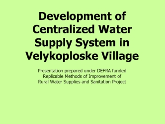 Development of Centralized Water Supply System in Velykoploske Village 

Presentation prepared under DEFRA funded                Replicable Methods of Improvement of                                  Rural Water Supplies and Sanitation Project