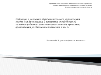 Создание в условиях образовательного учреждения среды для проявления и развития способностей каждого ребенка: использование метода проектов, организация учебного исследования и т. д.




Володина В. В., учитель физики и математики





2011