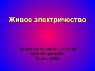 Живое электричество




 Проектная группа 10-х классов
МОУ Лицей №10
Пермь, 2009