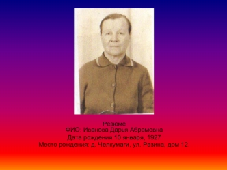 Резюме                                                                                ФИО: Иванова Дарья Абрамовна
Дата рождения:10 января, 1927
Место рождения: д. Челкумаги, ул. Разина, дом 12.