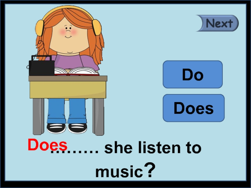 She is listen to music. She do does.