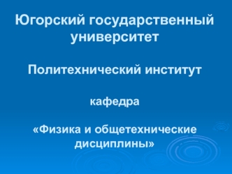 Югорский государственный университетПолитехнический институткафедра Физика и общетехнические дисциплины