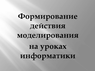 Формирование действия моделирования 
на уроках информатики