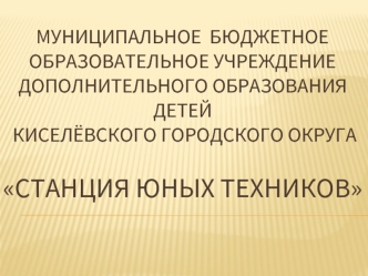 Муниципальное  бюджетное образовательное учреждение дополнительного образования детей Киселёвского городского округа Станция юных техников