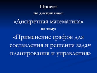 Проект 
по дисциплине: 
Дискретная математика 
на тему: 
Применение графов для составления и решения задач планирования и управления