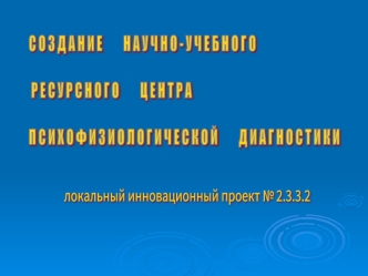 С О З Д А Н И Е         Н А У Ч Н О - У Ч Е Б Н О Г О

 Р Е С У Р С Н О Г О         Ц Е Н Т Р А  

П С И Х О Ф И З И О Л О Г И Ч Е С К О Й         Д И А Г Н О С Т И К И