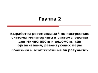 Группа 2Выработка рекомендаций по построению системы мониторинга и системы оценки для министерств и ведомств, как организаций, реализующих меры политики и ответственные за результат.