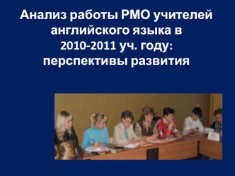 Анализ работы РМО учителей английского языка в 2010-2011 уч. году:перспективы развития