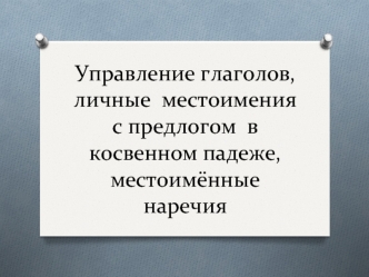 Управление глаголов, местоименные наречия, личные местоимения с предлогом