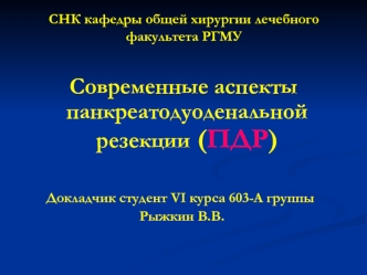 Современные аспекты панкреатодуоденальной резекции (ПДР)

Докладчик студент VI курса 603-А группы
 Рыжкин В.В.